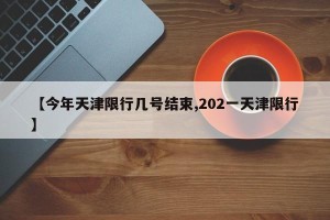 【今年天津限行几号结束,202一天津限行】