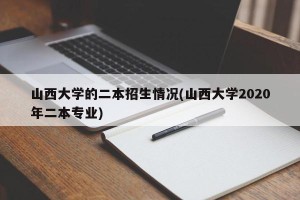 山西大学的二本招生情况(山西大学2020年二本专业)