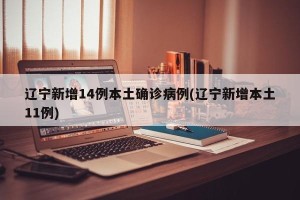 辽宁新增14例本土确诊病例(辽宁新增本土11例)