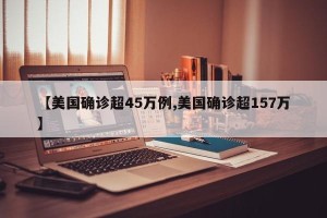 【美国确诊超45万例,美国确诊超157万】