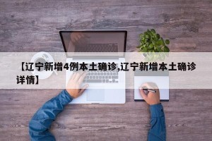 【辽宁新增4例本土确诊,辽宁新增本土确诊详情】