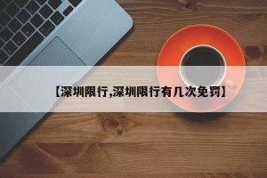【深圳限行,深圳限行有几次免罚】