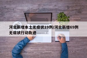 河北新增本土无症状19例/河北新增69例无症状行动轨迹