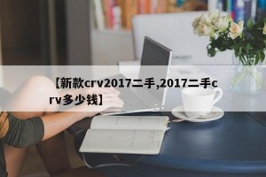 【新款crv2017二手,2017二手crv多少钱】