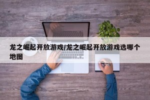 龙之崛起开放游戏/龙之崛起开放游戏选哪个地图