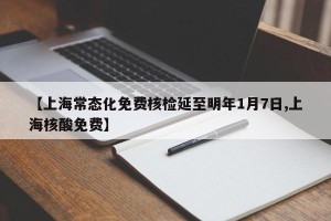 【上海常态化免费核检延至明年1月7日,上海核酸免费】