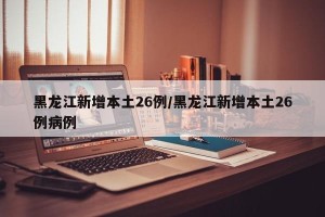黑龙江新增本土26例/黑龙江新增本土26例病例