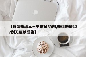【新疆新增本土无症状69例,新疆新增137例无症状感染】