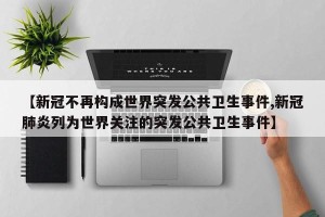 【新冠不再构成世界突发公共卫生事件,新冠肺炎列为世界关注的突发公共卫生事件】