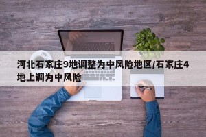 河北石家庄9地调整为中风险地区/石家庄4地上调为中风险
