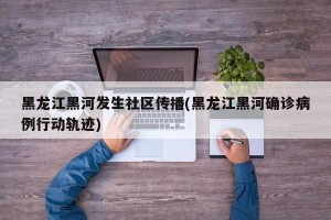 黑龙江黑河发生社区传播(黑龙江黑河确诊病例行动轨迹)