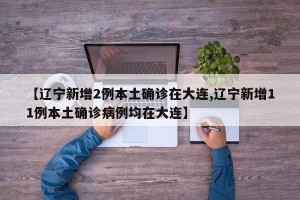 【辽宁新增2例本土确诊在大连,辽宁新增11例本土确诊病例均在大连】