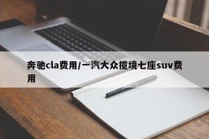 奔驰cla费用/一汽大众揽境七座suv费用