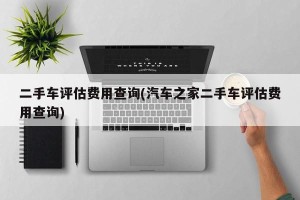 二手车评估费用查询(汽车之家二手车评估费用查询)