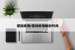 德阳疫情/德阳疫情解封时间