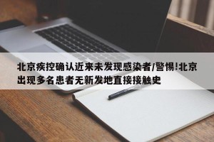 北京疾控确认近来未发现感染者/警惕!北京出现多名患者无新发地直接接触史