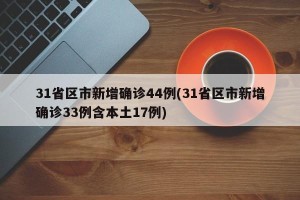 31省区市新增确诊44例(31省区市新增确诊33例含本土17例)