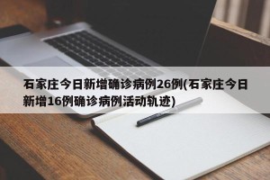 石家庄今日新增确诊病例26例(石家庄今日新增16例确诊病例活动轨迹)