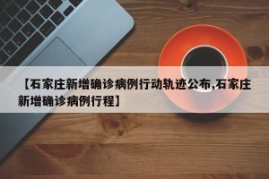【石家庄新增确诊病例行动轨迹公布,石家庄新增确诊病例行程】
