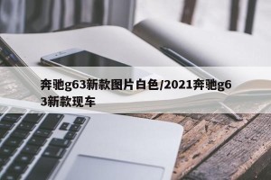 奔驰g63新款图片白色/2021奔驰g63新款现车