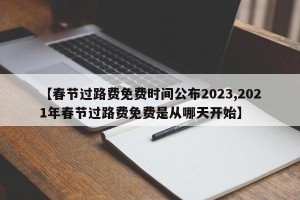 【春节过路费免费时间公布2023,2021年春节过路费免费是从哪天开始】