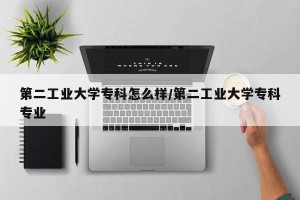 第二工业大学专科怎么样/第二工业大学专科专业