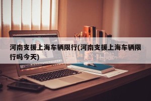 河南支援上海车辆限行(河南支援上海车辆限行吗今天)