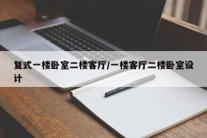 复式一楼卧室二楼客厅/一楼客厅二楼卧室设计