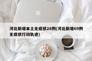 河北新增本土无症状28例(河北新增69例无症状行动轨迹)