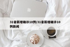 31省新增确诊10例/31省新增确诊10例新闻
