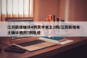 江苏新增确诊4例其中本土2例/江苏新增本土确诊病例7例轨迹