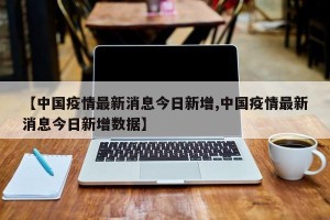 【中国疫情最新消息今日新增,中国疫情最新消息今日新增数据】