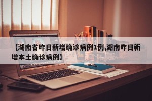 【湖南省昨日新增确诊病例1例,湖南昨日新增本土确诊病例】