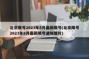 北京限号2023年8月最新限号(北京限号2023年8月最新限号通知图片)