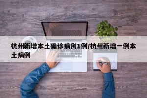 杭州新增本土确诊病例1例/杭州新增一例本土病例