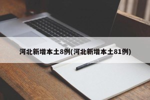 河北新增本土8例(河北新增本土81例)