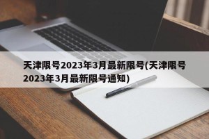 天津限号2023年3月最新限号(天津限号2023年3月最新限号通知)
