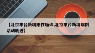 【北京丰台新增阳性确诊,北京丰台新增病例活动轨迹】