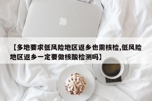 【多地要求低风险地区返乡也需核检,低风险地区返乡一定要做核酸检测吗】