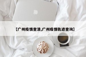 【广州疫情查清,广州疫情轨迹查询】