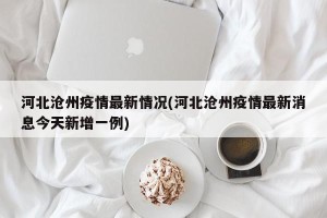 河北沧州疫情最新情况(河北沧州疫情最新消息今天新增一例)