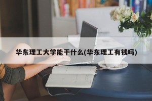 华东理工大学能干什么(华东理工有钱吗)