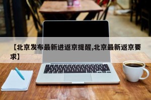 【北京发布最新进返京提醒,北京最新返京要求】