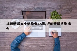 成都新增本土感染者48例/成都新增感染病例