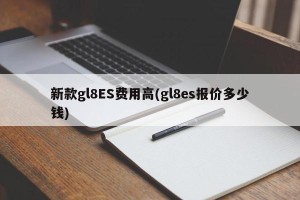 新款gl8ES费用高(gl8es报价多少钱)