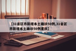 【31省区市新增本土确诊50例,31省区市新增本土确诊50例重庆】