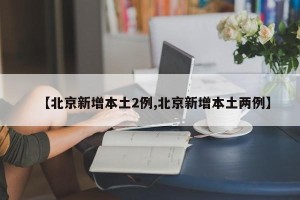 【北京新增本土2例,北京新增本土两例】