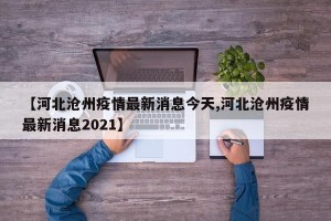 【河北沧州疫情最新消息今天,河北沧州疫情最新消息2021】