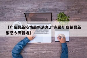 【广东最新疫情最新消息,广东最新疫情最新消息今天新增】