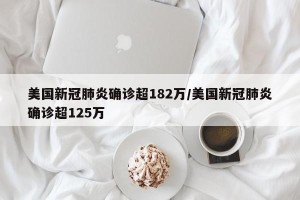美国新冠肺炎确诊超182万/美国新冠肺炎确诊超125万